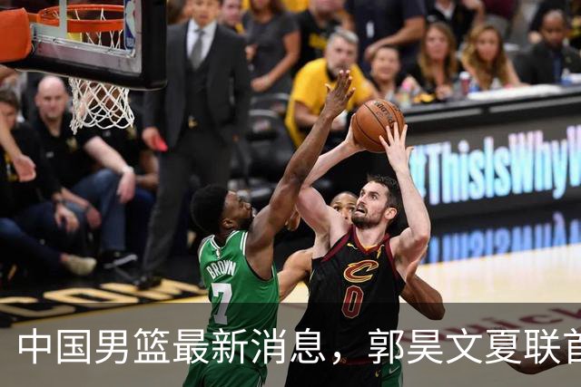 中国男篮最新消息，郭昊文夏联首秀4分3助 U17男篮世界第10名收官