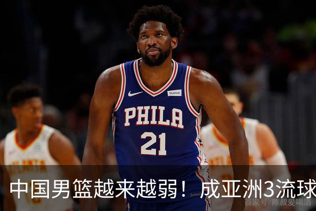 中国男篮越来越弱！成亚洲3流球队，归化要求多，长期搞集训，打逆时代篮球！