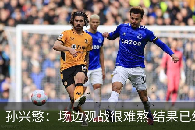 孙兴慜：场边观战很难熬 结果已经不由我们掌控