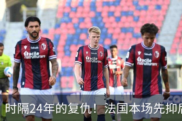 时隔24年的复仇！法国本场先抑后扬 一扫韩日世界杯阴霾