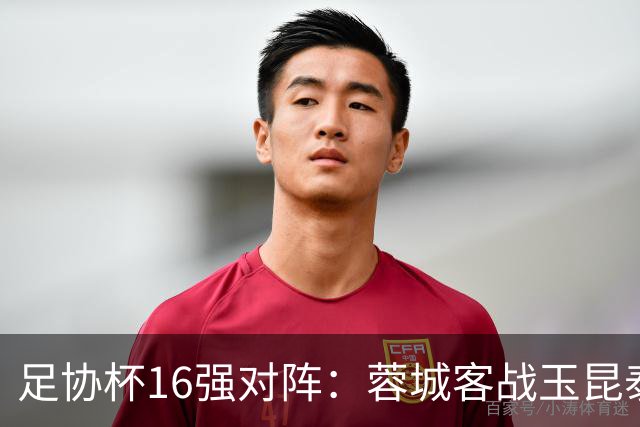 足协杯16强对阵：蓉城客战玉昆泰山战三镇 国安遭遇中乙队