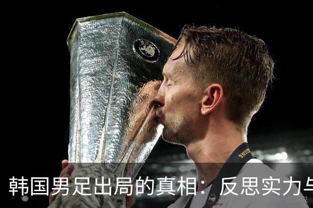 韩国男足出局的真相：反思实力与责任