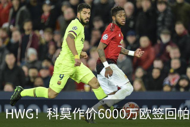 HWG！科莫作价6000万欧签回帕斯 皇马仍保留回购条款