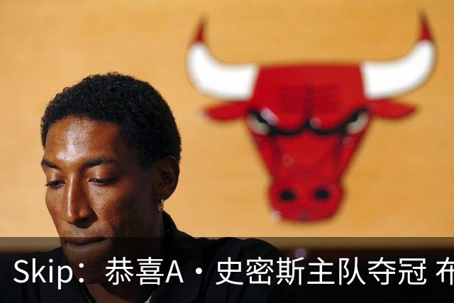 Skip：恭喜A·史密斯主队夺冠 布伦森是史上最强小个子