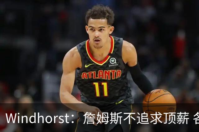 Windhorst：詹姆斯不追求顶薪 各队无需清理空间而该去完善阵容
